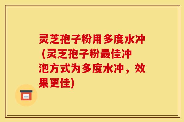 灵芝孢子粉用多度水冲 (灵芝孢子粉最佳冲泡方式为多度水冲,效果更佳)