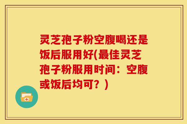 灵芝孢子粉空腹喝还是饭后服用好(最佳灵芝孢子粉服用时间:空腹或饭后均可?)