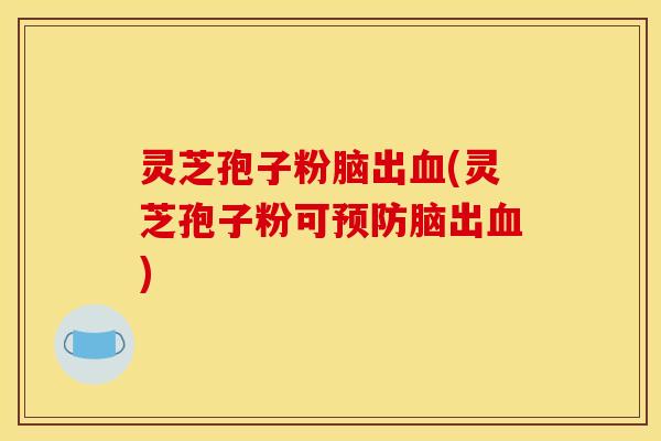 灵芝孢子粉脑出血(灵芝孢子粉可预防脑出血)