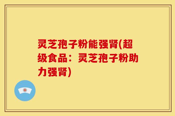 灵芝孢子粉能强肾(超级食品：灵芝孢子粉助力强肾)