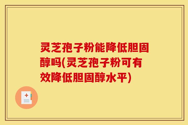 灵芝孢子粉能降低胆固醇吗(灵芝孢子粉可有效降低胆固醇水平)