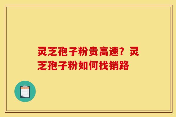 灵芝孢子粉贵高速?灵芝孢子粉如何找销路