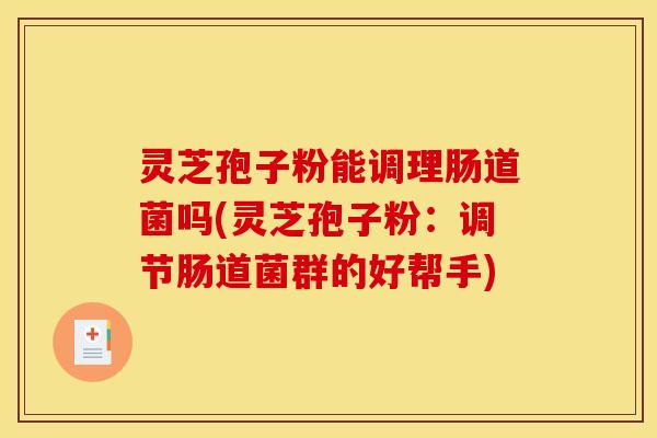 灵芝孢子粉能调理肠道菌吗(灵芝孢子粉：调节肠道菌群的好帮手)