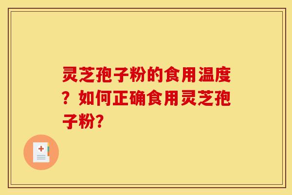 灵芝孢子粉的食用温度？如何正确食用灵芝孢子粉？