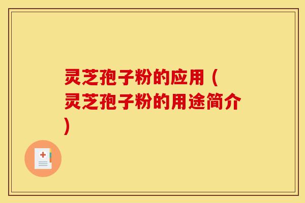 灵芝孢子粉的应用 (灵芝孢子粉的用途简介)