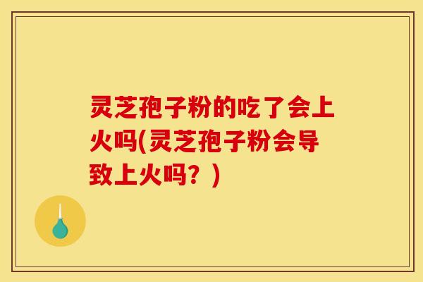 灵芝孢子粉的吃了会上火吗(灵芝孢子粉会导致上火吗?)