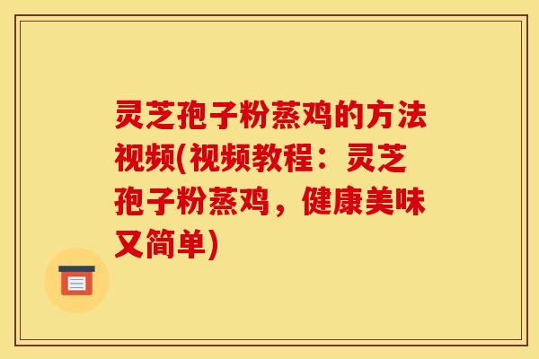 灵芝孢子粉蒸鸡的方法视频(视频教程:灵芝孢子粉蒸鸡,健康美味又简单)