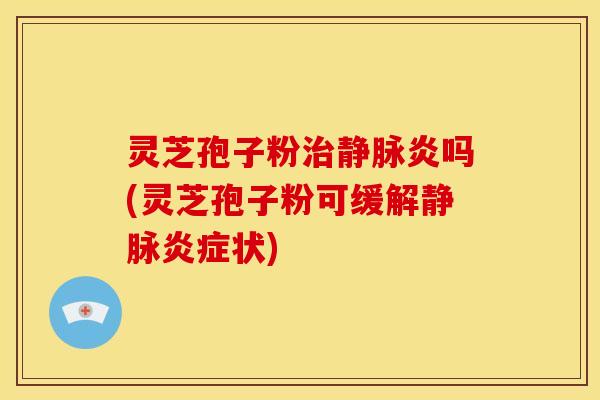 灵芝孢子粉治静脉炎吗(灵芝孢子粉可缓解静脉炎症状)