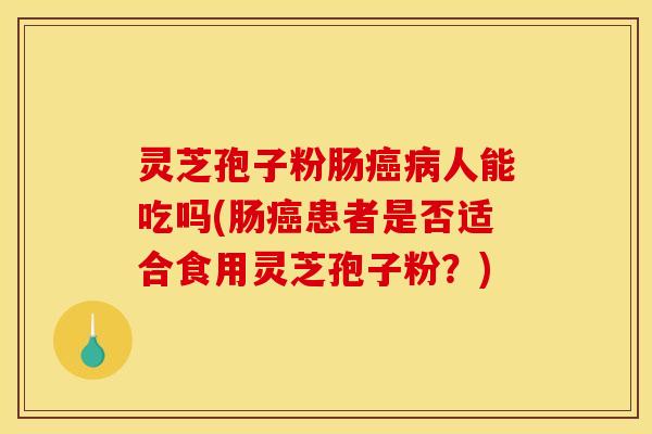 灵芝孢子粉肠癌病人能吃吗(肠癌患者是否适合食用灵芝孢子粉?)