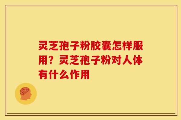 灵芝孢子粉胶囊怎样服用?灵芝孢子粉对人体有什么作用
