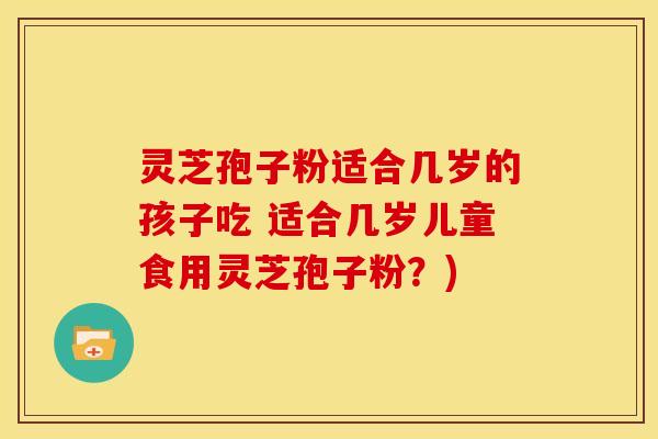 灵芝孢子粉适合几岁的孩子吃 适合几岁儿童食用灵芝孢子粉?)