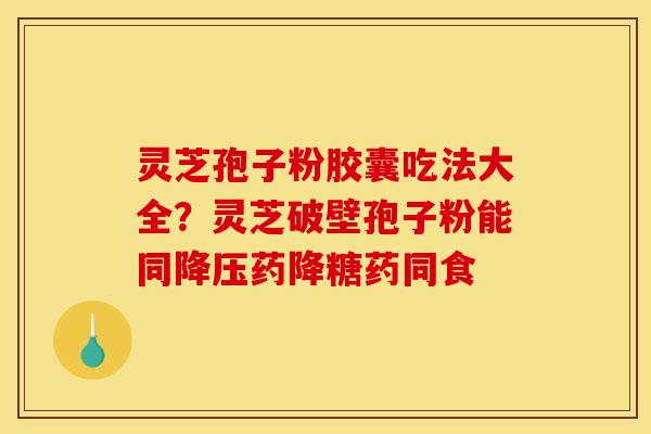 灵芝孢子粉胶囊吃法大全?灵芝破壁孢子粉能同降压药降糖药同食