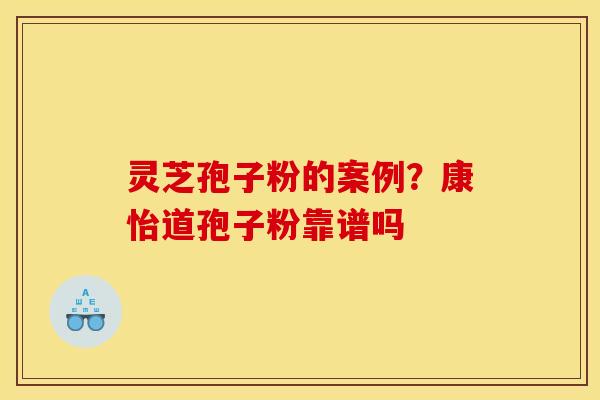 灵芝孢子粉的案例?康怡道孢子粉靠谱吗