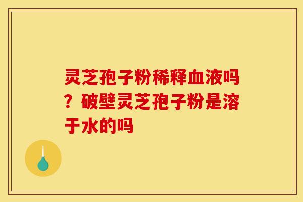 灵芝孢子粉稀释血液吗？破壁灵芝孢子粉是溶于水的吗