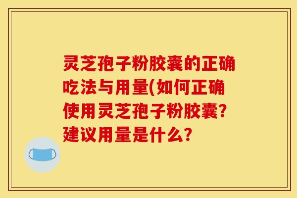 灵芝孢子粉胶囊的正确吃法与用量(如何正确使用灵芝孢子粉胶囊?建议用量是什么?