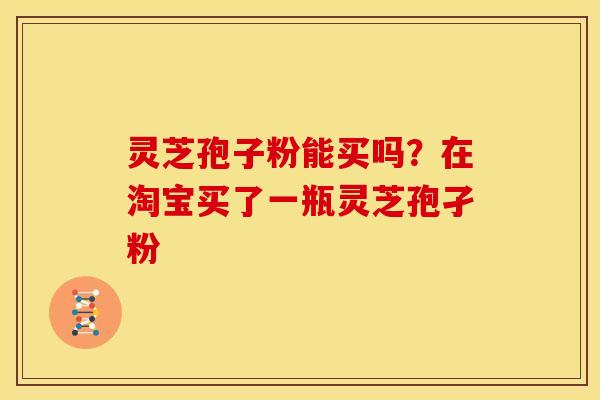 灵芝孢子粉能买吗?在淘宝买了一瓶灵芝孢孑粉