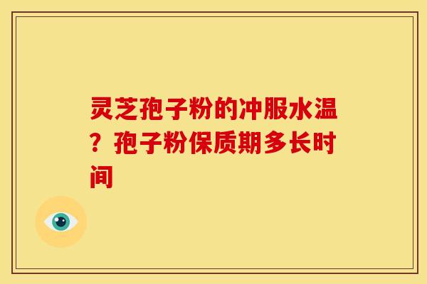 灵芝孢子粉的冲服水温?孢子粉保质期多长时间