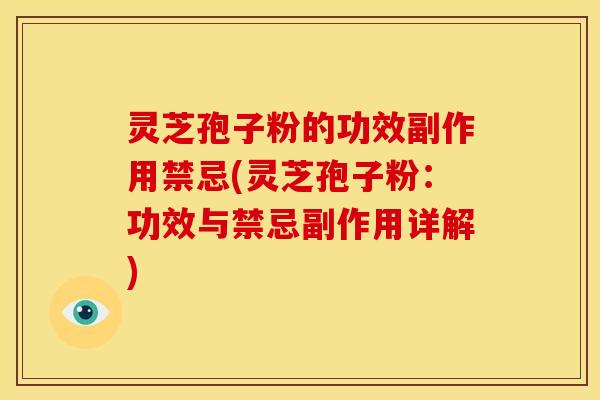 灵芝孢子粉的功效副作用禁忌(灵芝孢子粉:功效与禁忌副作用详解)