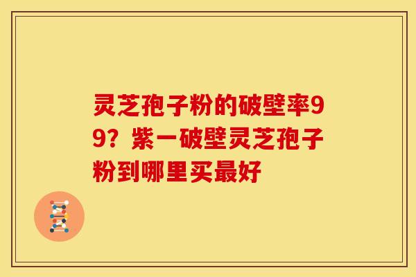 灵芝孢子粉的破壁率99?紫一破壁灵芝孢子粉到哪里买最好