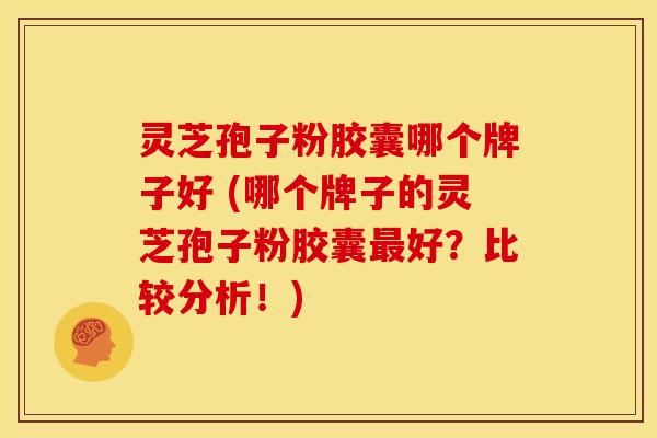 灵芝孢子粉胶囊哪个牌子好 (哪个牌子的灵芝孢子粉胶囊最好?比较分析!)