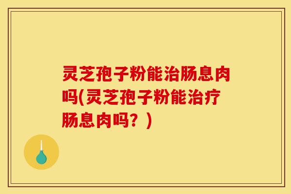 灵芝孢子粉能治肠息肉吗(灵芝孢子粉能治疗肠息肉吗？)