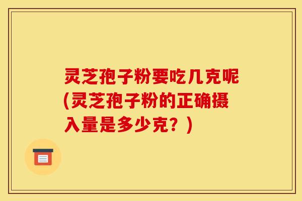 灵芝孢子粉要吃几克呢(灵芝孢子粉的正确摄入量是多少克？)