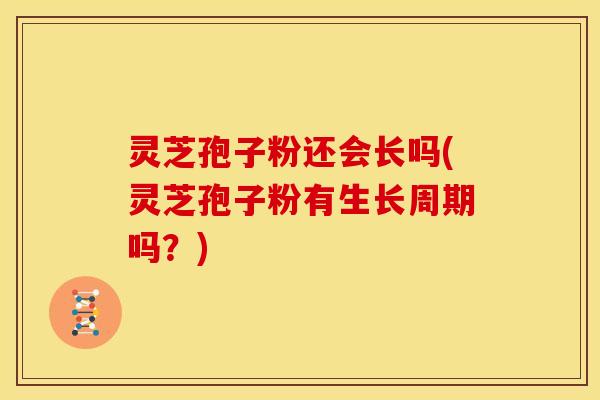 灵芝孢子粉还会长吗(灵芝孢子粉有生长周期吗?)