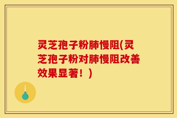 灵芝孢子粉肺慢阻(灵芝孢子粉对肺慢阻改善效果显著!)
