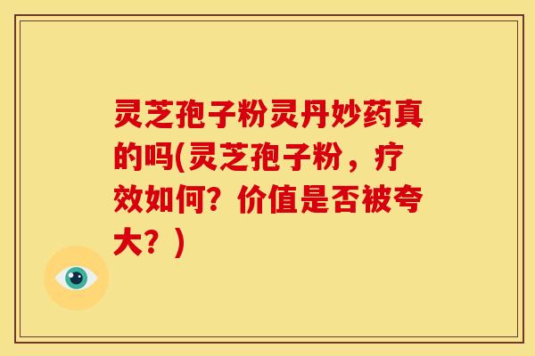 灵芝孢子粉灵丹妙药真的吗(灵芝孢子粉,疗效如何?价值是否被夸大?)