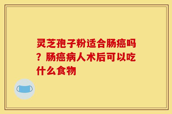 灵芝孢子粉适合肠癌吗?肠癌病人术后可以吃什么食物