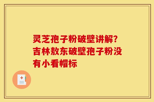 灵芝孢子粉破壁讲解？吉林敖东破壁孢子粉没有小看帽标