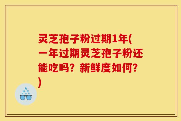 灵芝孢子粉过期1年(一年过期灵芝孢子粉还能吃吗?新鲜度如何?)