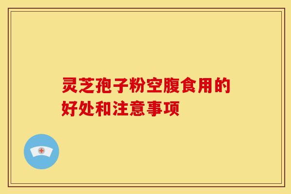灵芝孢子粉空腹食用的好处和注意事项
