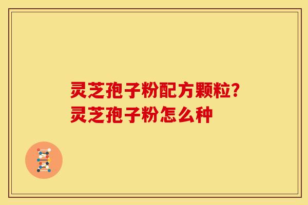 灵芝孢子粉配方颗粒？灵芝孢子粉怎么种