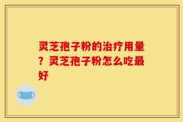 灵芝孢子粉的治疗用量?灵芝孢子粉怎么吃最好