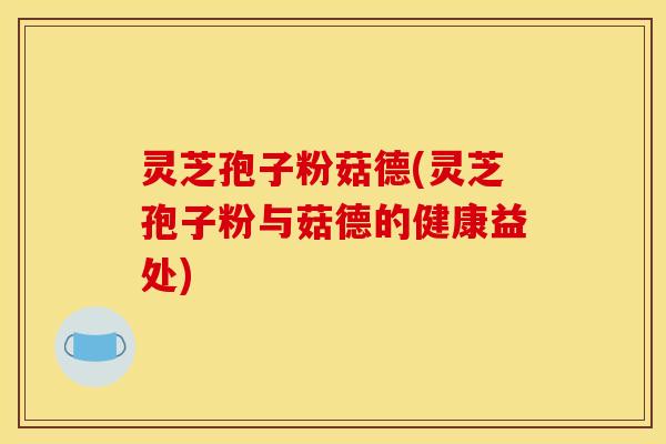 灵芝孢子粉菇德(灵芝孢子粉与菇德的健康益处)