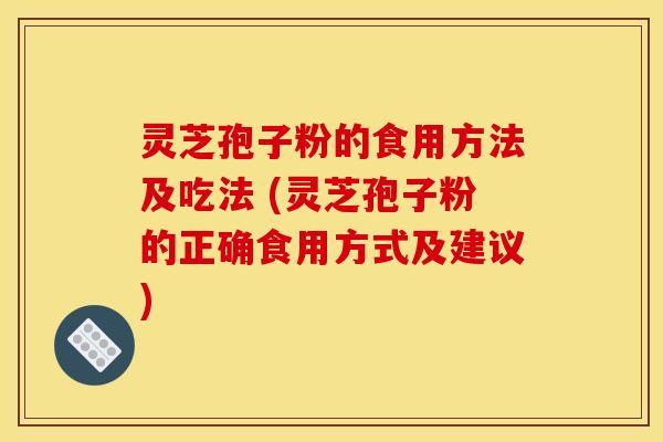 灵芝孢子粉的食用方法及吃法 (灵芝孢子粉的正确食用方式及建议)
