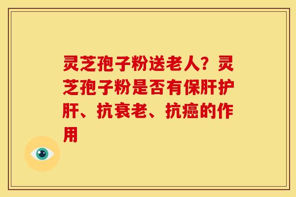 灵芝孢子粉送老人?灵芝孢子粉是否有保肝护肝、抗衰老、抗癌的作用