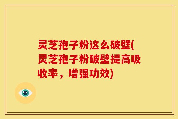 灵芝孢子粉这么破壁(灵芝孢子粉破壁提高吸收率,增强功效)