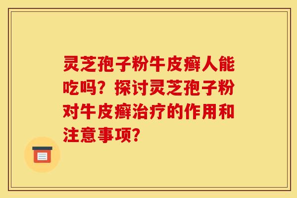 灵芝孢子粉牛皮癣人能吃吗？探讨灵芝孢子粉对牛皮癣治疗的作用和注意事项？