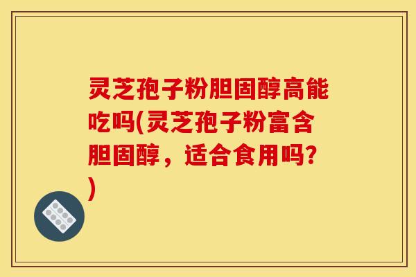 灵芝孢子粉胆固醇高能吃吗(灵芝孢子粉富含胆固醇,适合食用吗?)