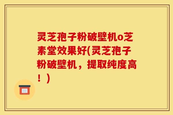 灵芝孢子粉破壁机o芝素堂效果好(灵芝孢子粉破壁机,提取纯度高!)