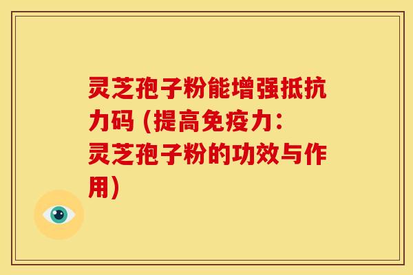 灵芝孢子粉能增强抵抗力码 (提高免疫力：灵芝孢子粉的功效与作用)