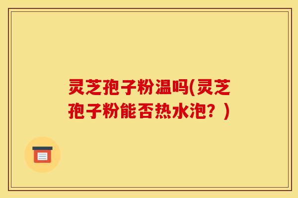 灵芝孢子粉温吗(灵芝孢子粉能否热水泡？)
