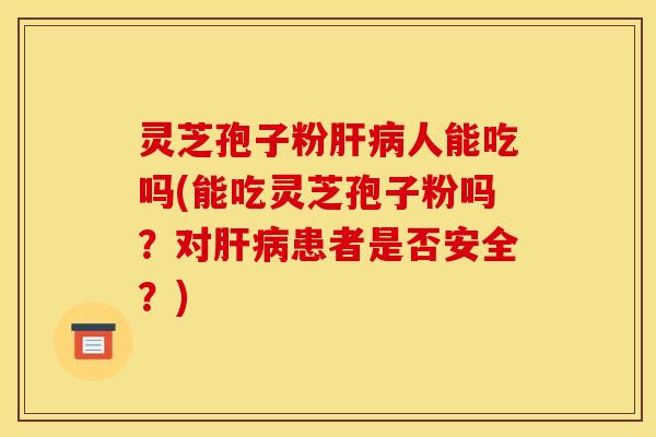 灵芝孢子粉肝病人能吃吗(能吃灵芝孢子粉吗?对肝病患者是否安全?)