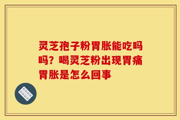 灵芝孢子粉胃胀能吃吗吗?喝灵芝粉出现胃痛胃胀是怎么回事