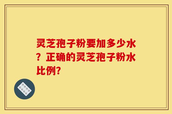 灵芝孢子粉要加多少水？正确的灵芝孢子粉水比例？