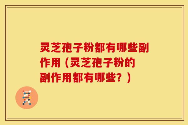 灵芝孢子粉都有哪些副作用 (灵芝孢子粉的副作用都有哪些?)