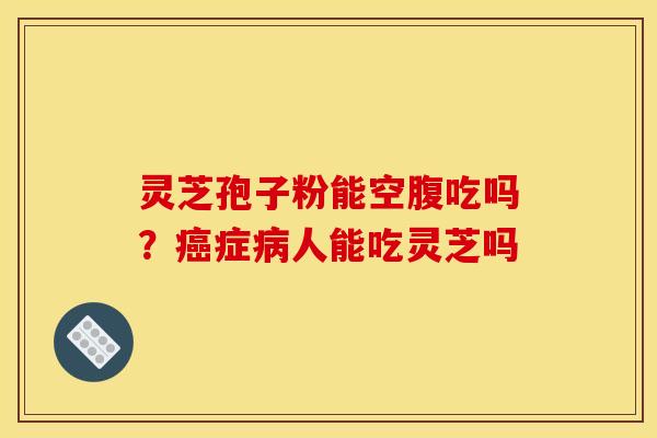灵芝孢子粉能空腹吃吗？癌症病人能吃灵芝吗