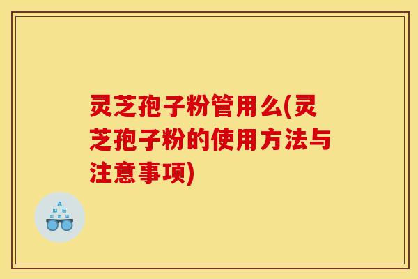 灵芝孢子粉管用么(灵芝孢子粉的使用方法与注意事项)